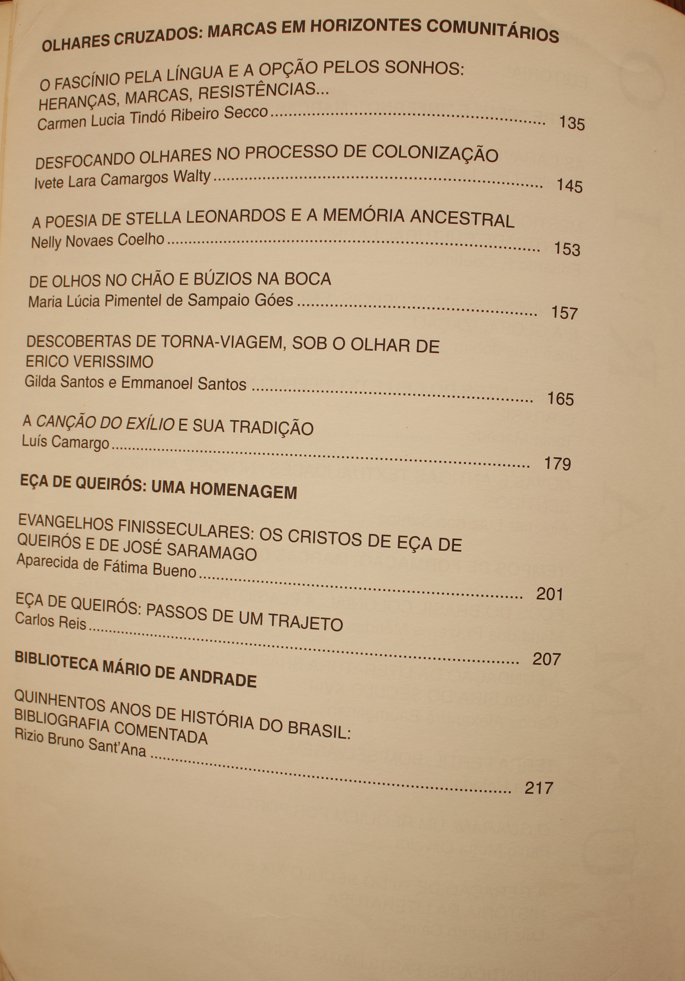 Olhares Cruzados: Marcas em Horizontes Comunitários O Fascínio pela Língua e a Opção Pelos Sonhos: Heranças, marcas e Resistências - Carmen Lúcia Tindó Ribeiro Secco Desfocando Olhares no Processo de Colonização - Ivete Lara Camargos Walty A Poesia de Stella Leonardos e a Memória Ancestral - Nelly Novaes Coelho De Olhos no Chão e Búzios na Boca - Maria Lúcia Pimentel de Sampaio Góes Descobertas de Torna-viagem, sob o Olhar de Érico Veríssimo - Gilda Santos e Emmanoel Santos  A Canção do Exílio e Sua Tradição - Luís camargo Eça de Queirós: Passos de um Trajeto - Carlos Reis  Biblioteca Mário de Andrade Quinhentos Anos de História do Brasil: Bibliografia Comentada - Rizio Bruno Sant’Ana